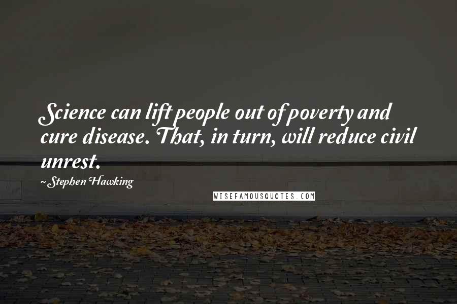 Stephen Hawking Quotes: Science can lift people out of poverty and cure disease. That, in turn, will reduce civil unrest.