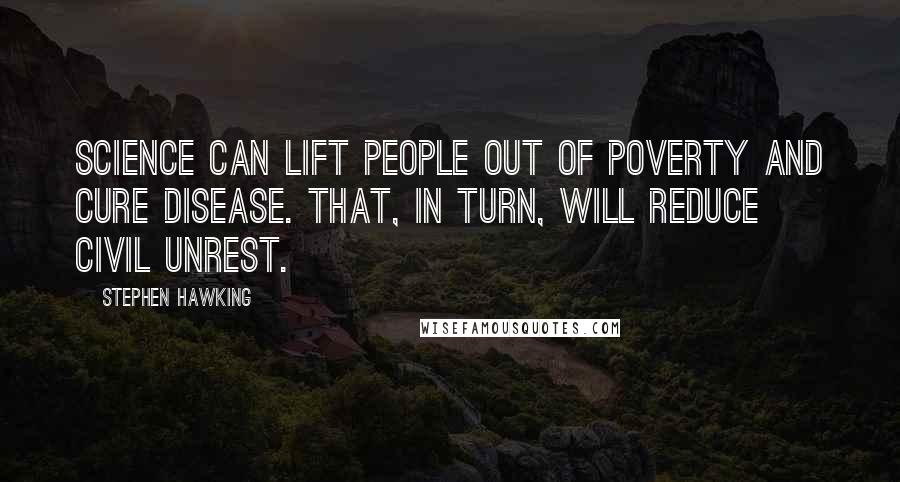 Stephen Hawking Quotes: Science can lift people out of poverty and cure disease. That, in turn, will reduce civil unrest.