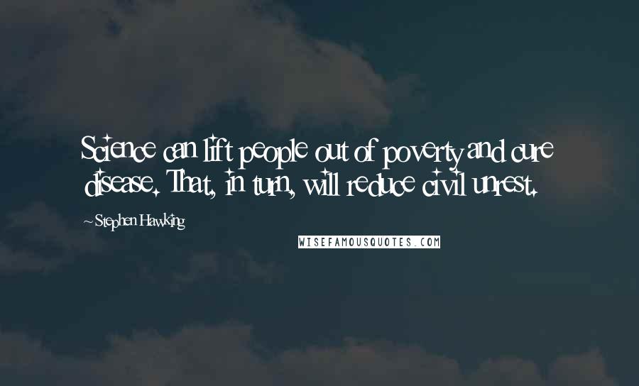 Stephen Hawking Quotes: Science can lift people out of poverty and cure disease. That, in turn, will reduce civil unrest.