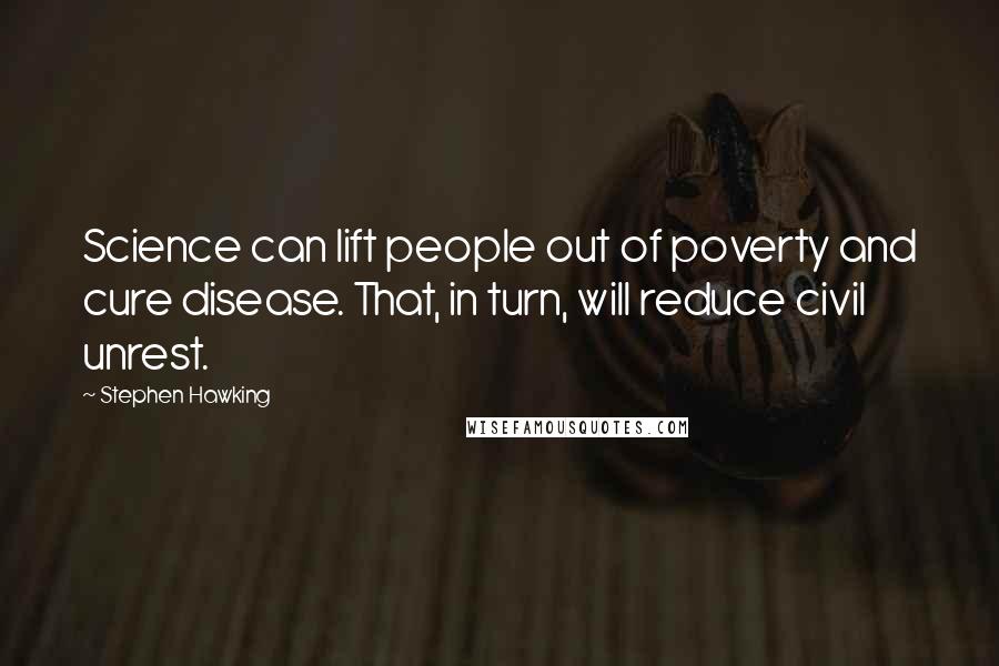 Stephen Hawking Quotes: Science can lift people out of poverty and cure disease. That, in turn, will reduce civil unrest.