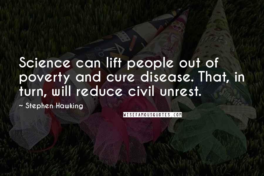 Stephen Hawking Quotes: Science can lift people out of poverty and cure disease. That, in turn, will reduce civil unrest.