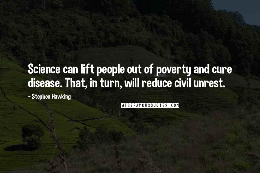 Stephen Hawking Quotes: Science can lift people out of poverty and cure disease. That, in turn, will reduce civil unrest.