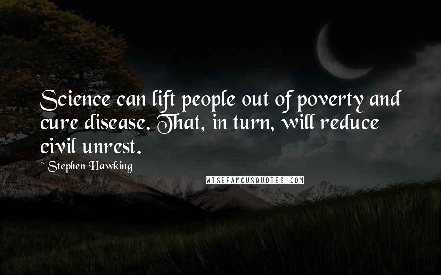 Stephen Hawking Quotes: Science can lift people out of poverty and cure disease. That, in turn, will reduce civil unrest.