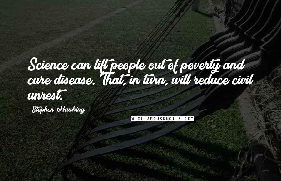 Stephen Hawking Quotes: Science can lift people out of poverty and cure disease. That, in turn, will reduce civil unrest.