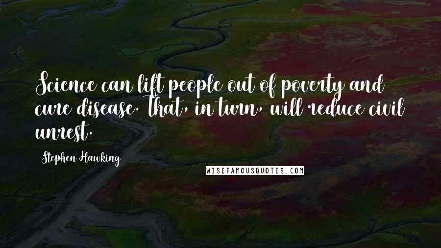 Stephen Hawking Quotes: Science can lift people out of poverty and cure disease. That, in turn, will reduce civil unrest.