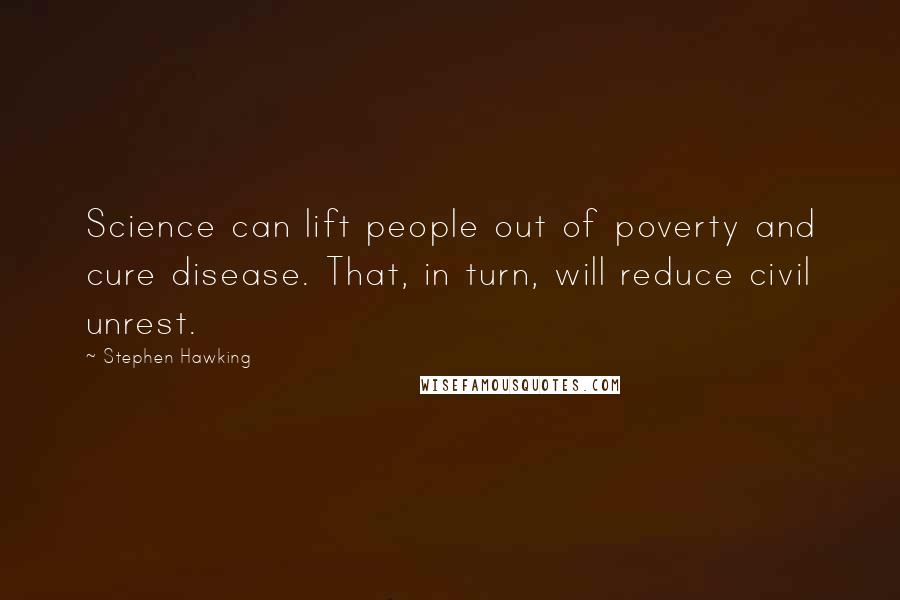 Stephen Hawking Quotes: Science can lift people out of poverty and cure disease. That, in turn, will reduce civil unrest.