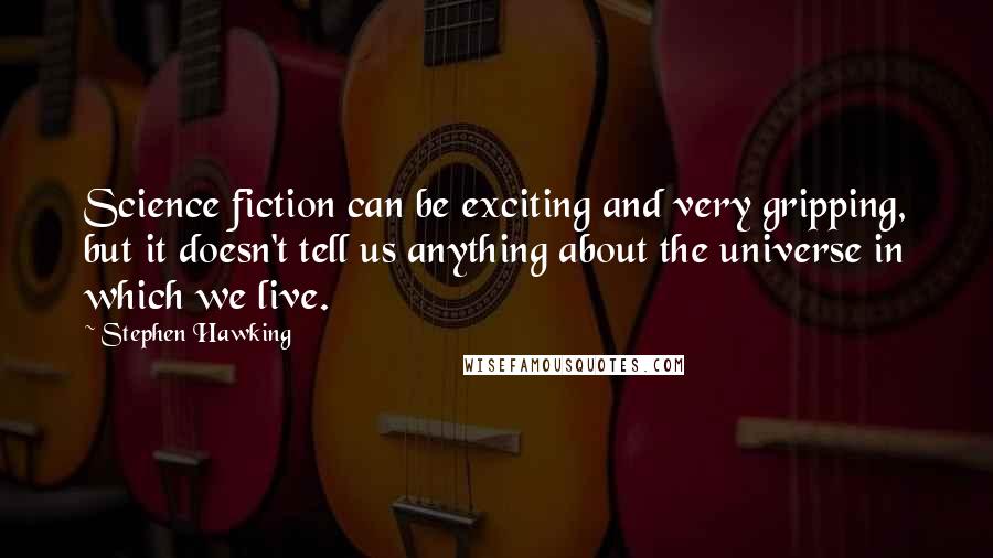 Stephen Hawking Quotes: Science fiction can be exciting and very gripping, but it doesn't tell us anything about the universe in which we live.