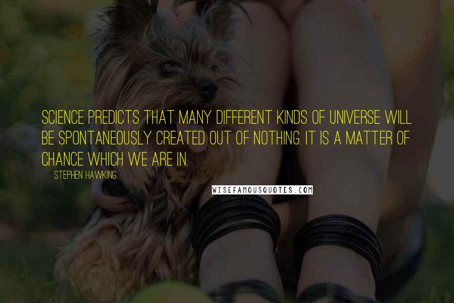 Stephen Hawking Quotes: Science predicts that many different kinds of universe will be spontaneously created out of nothing. It is a matter of chance which we are in.