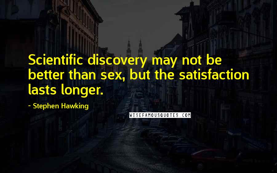 Stephen Hawking Quotes: Scientific discovery may not be better than sex, but the satisfaction lasts longer.