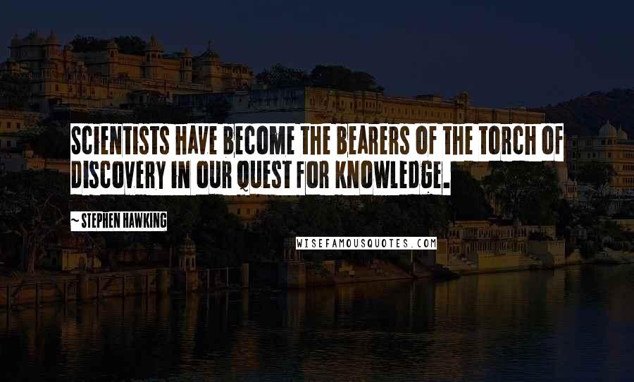 Stephen Hawking Quotes: Scientists have become the bearers of the torch of discovery in our quest for knowledge.