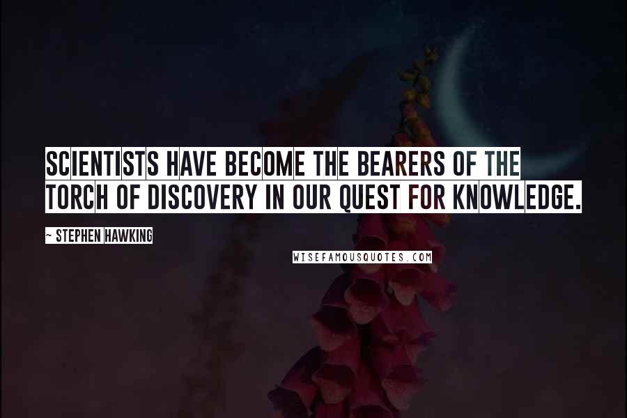 Stephen Hawking Quotes: Scientists have become the bearers of the torch of discovery in our quest for knowledge.