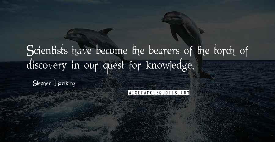 Stephen Hawking Quotes: Scientists have become the bearers of the torch of discovery in our quest for knowledge.