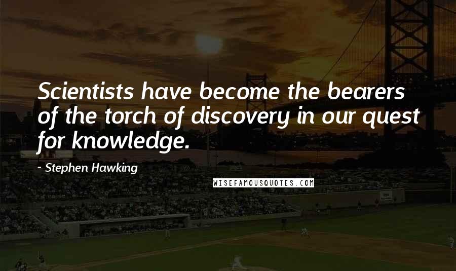 Stephen Hawking Quotes: Scientists have become the bearers of the torch of discovery in our quest for knowledge.