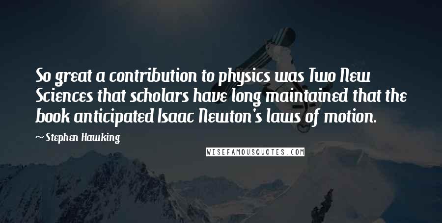 Stephen Hawking Quotes: So great a contribution to physics was Two New Sciences that scholars have long maintained that the book anticipated Isaac Newton's laws of motion.