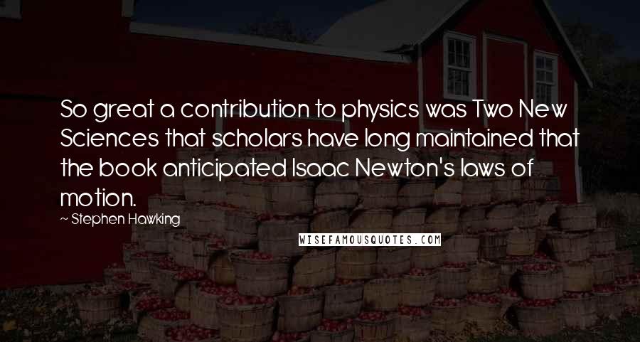 Stephen Hawking Quotes: So great a contribution to physics was Two New Sciences that scholars have long maintained that the book anticipated Isaac Newton's laws of motion.
