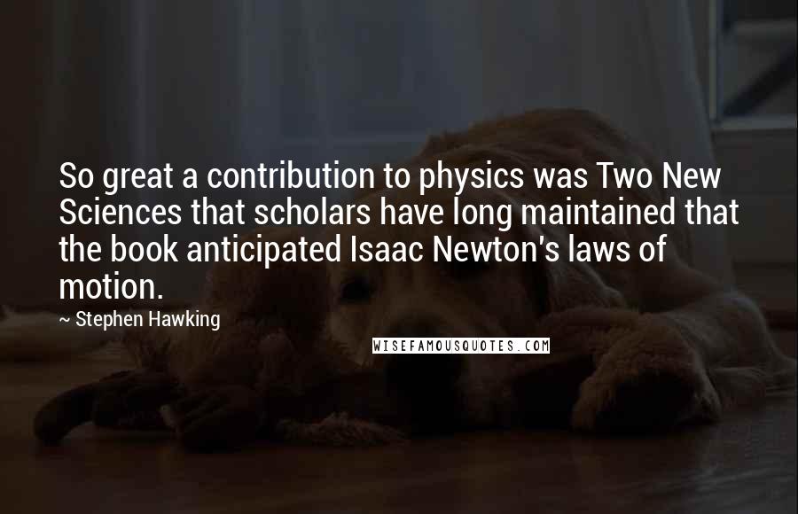 Stephen Hawking Quotes: So great a contribution to physics was Two New Sciences that scholars have long maintained that the book anticipated Isaac Newton's laws of motion.