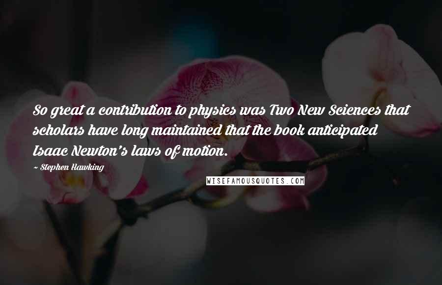 Stephen Hawking Quotes: So great a contribution to physics was Two New Sciences that scholars have long maintained that the book anticipated Isaac Newton's laws of motion.