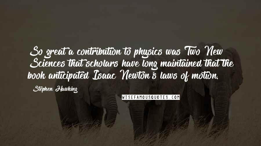 Stephen Hawking Quotes: So great a contribution to physics was Two New Sciences that scholars have long maintained that the book anticipated Isaac Newton's laws of motion.