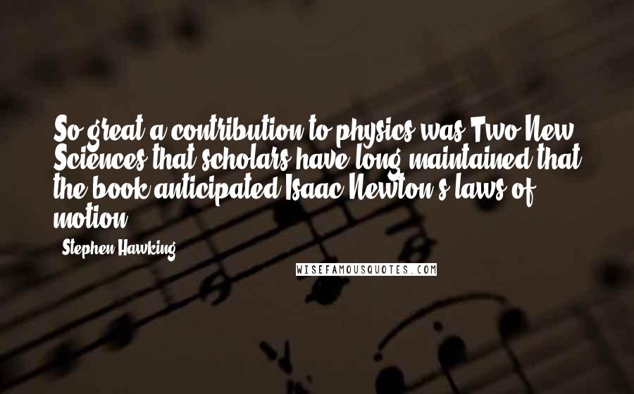 Stephen Hawking Quotes: So great a contribution to physics was Two New Sciences that scholars have long maintained that the book anticipated Isaac Newton's laws of motion.