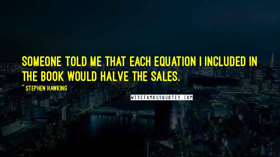 Stephen Hawking Quotes: Someone told me that each equation I included in the book would halve the sales.