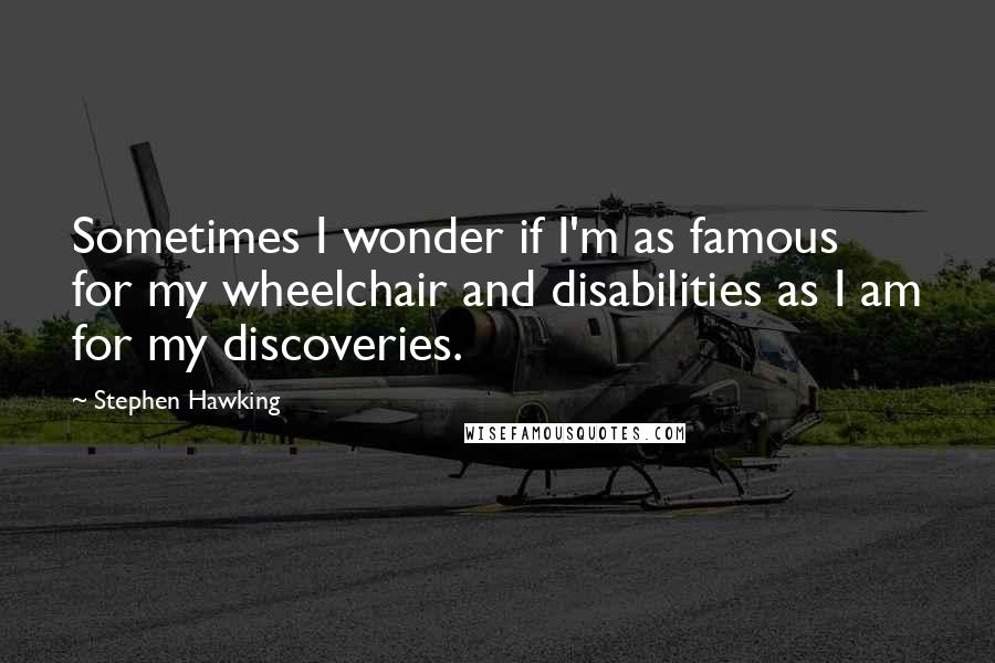 Stephen Hawking Quotes: Sometimes I wonder if I'm as famous for my wheelchair and disabilities as I am for my discoveries.