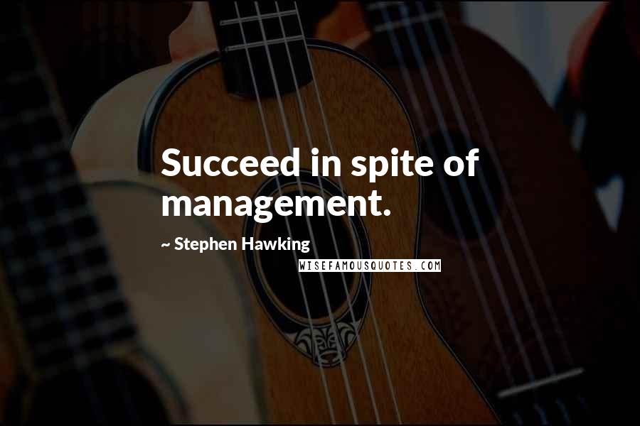 Stephen Hawking Quotes: Succeed in spite of management.