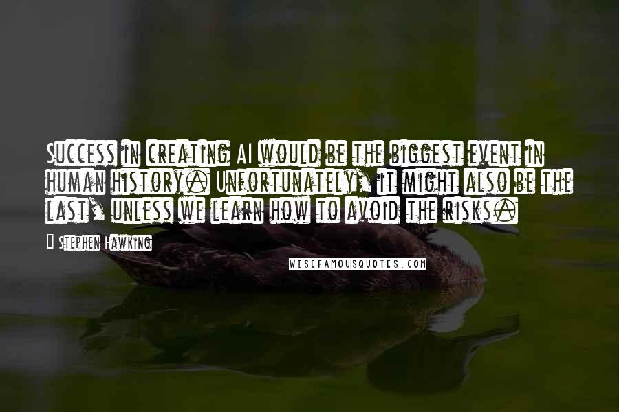 Stephen Hawking Quotes: Success in creating AI would be the biggest event in human history. Unfortunately, it might also be the last, unless we learn how to avoid the risks.