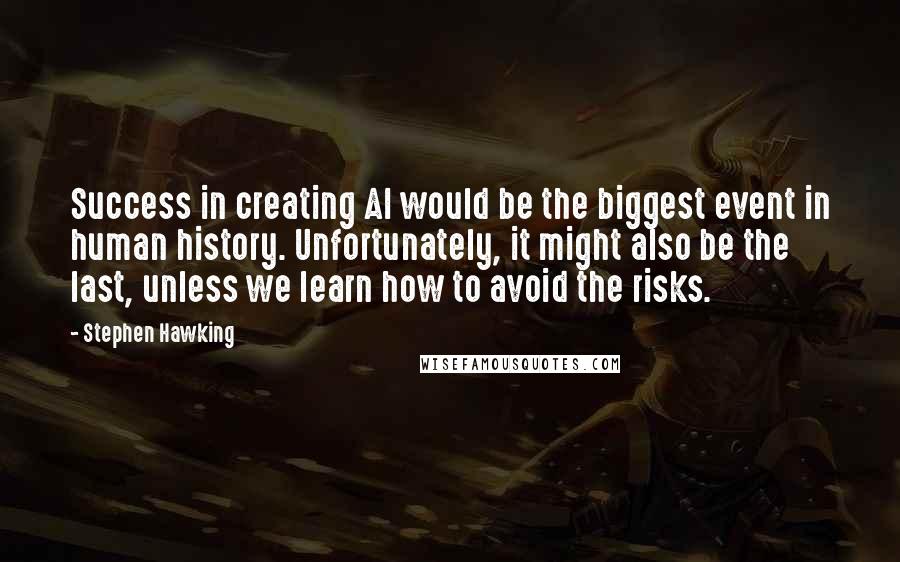 Stephen Hawking Quotes: Success in creating AI would be the biggest event in human history. Unfortunately, it might also be the last, unless we learn how to avoid the risks.