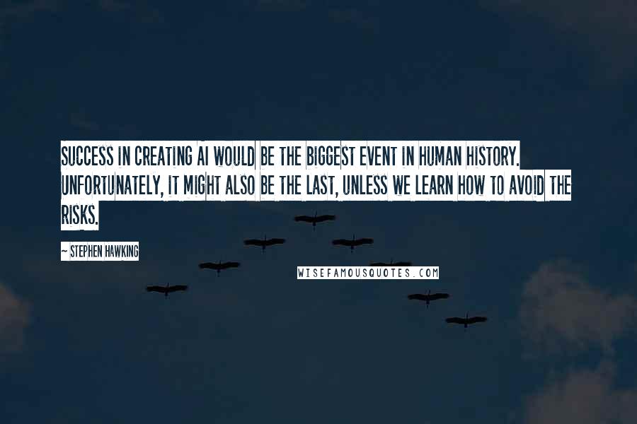 Stephen Hawking Quotes: Success in creating AI would be the biggest event in human history. Unfortunately, it might also be the last, unless we learn how to avoid the risks.