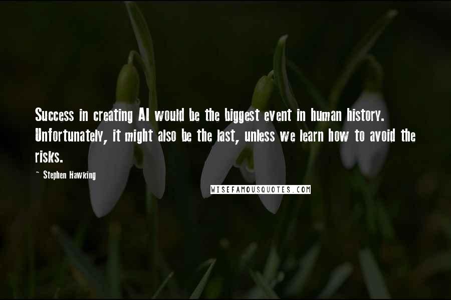 Stephen Hawking Quotes: Success in creating AI would be the biggest event in human history. Unfortunately, it might also be the last, unless we learn how to avoid the risks.