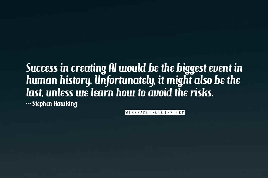 Stephen Hawking Quotes: Success in creating AI would be the biggest event in human history. Unfortunately, it might also be the last, unless we learn how to avoid the risks.