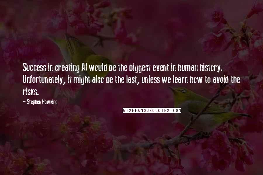 Stephen Hawking Quotes: Success in creating AI would be the biggest event in human history. Unfortunately, it might also be the last, unless we learn how to avoid the risks.