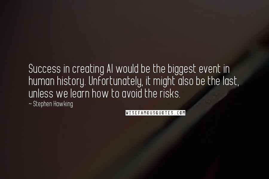 Stephen Hawking Quotes: Success in creating AI would be the biggest event in human history. Unfortunately, it might also be the last, unless we learn how to avoid the risks.