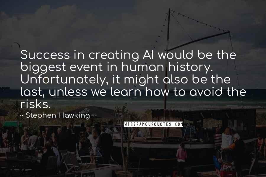 Stephen Hawking Quotes: Success in creating AI would be the biggest event in human history. Unfortunately, it might also be the last, unless we learn how to avoid the risks.