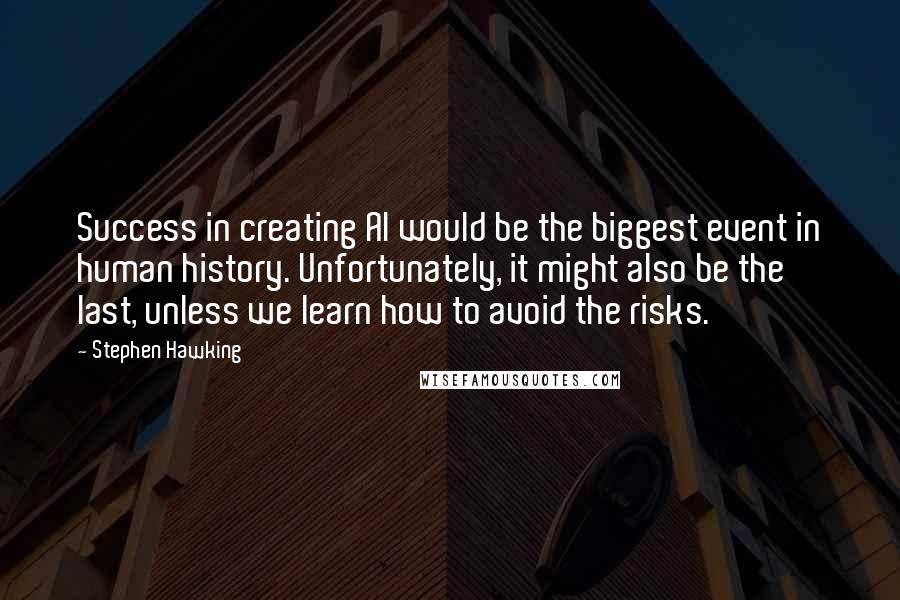 Stephen Hawking Quotes: Success in creating AI would be the biggest event in human history. Unfortunately, it might also be the last, unless we learn how to avoid the risks.