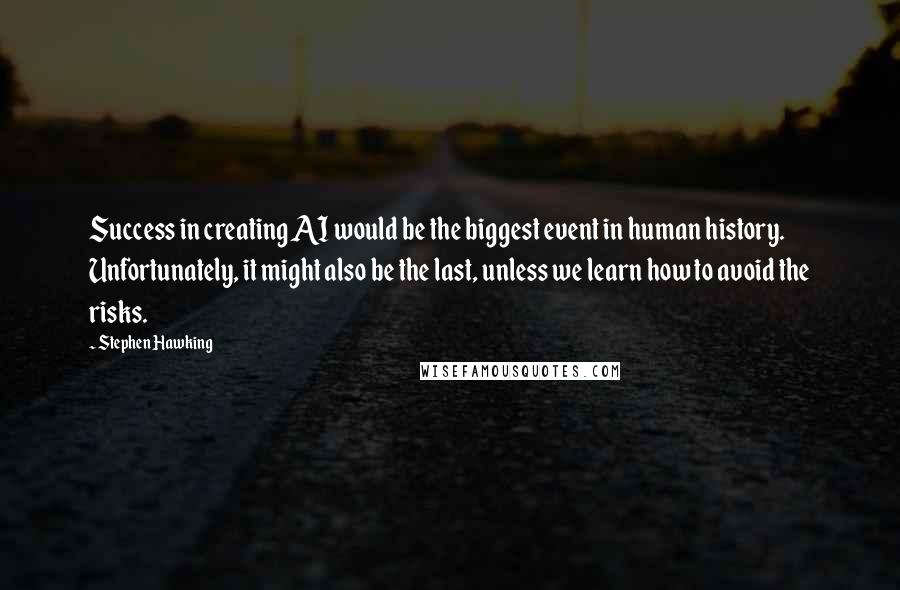 Stephen Hawking Quotes: Success in creating AI would be the biggest event in human history. Unfortunately, it might also be the last, unless we learn how to avoid the risks.