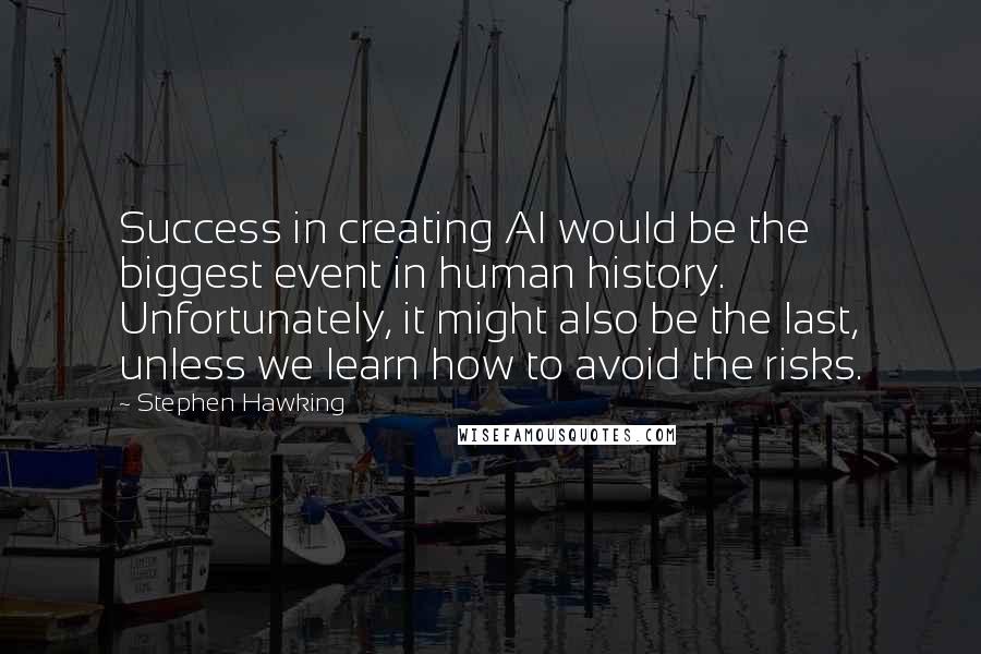 Stephen Hawking Quotes: Success in creating AI would be the biggest event in human history. Unfortunately, it might also be the last, unless we learn how to avoid the risks.