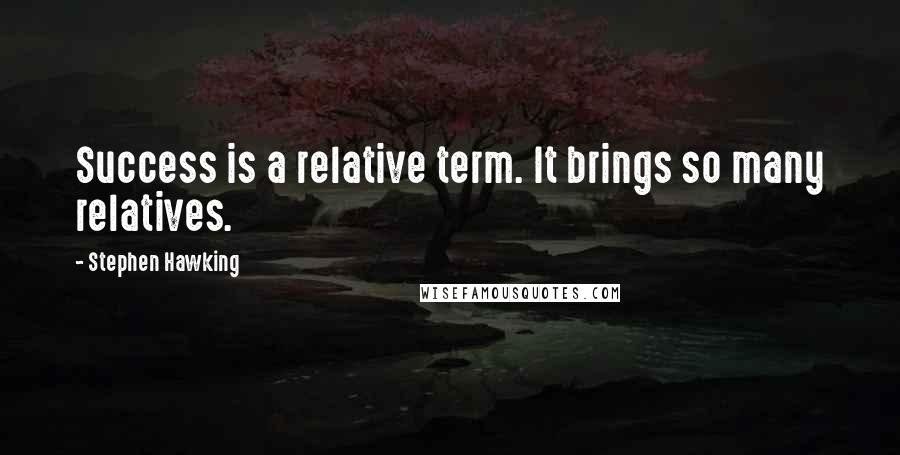 Stephen Hawking Quotes: Success is a relative term. It brings so many relatives.