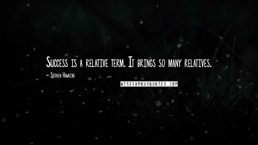 Stephen Hawking Quotes: Success is a relative term. It brings so many relatives.