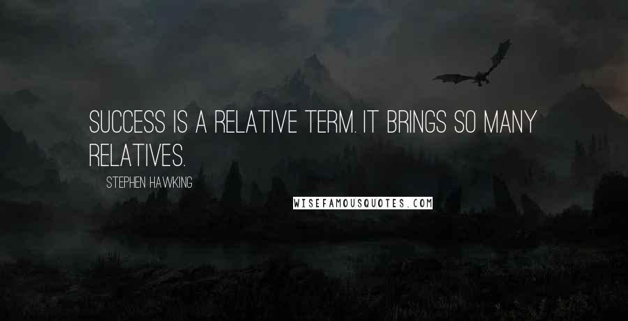 Stephen Hawking Quotes: Success is a relative term. It brings so many relatives.