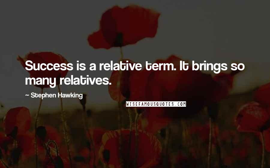 Stephen Hawking Quotes: Success is a relative term. It brings so many relatives.