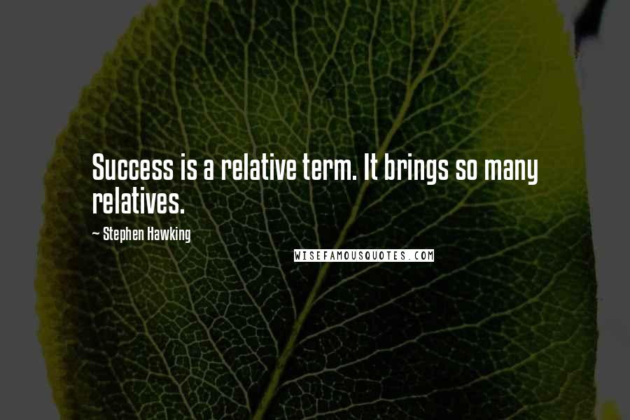 Stephen Hawking Quotes: Success is a relative term. It brings so many relatives.