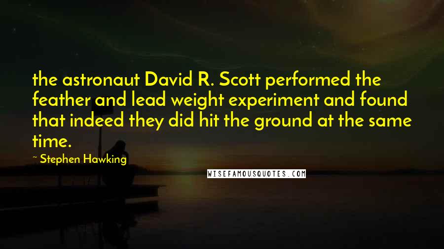 Stephen Hawking Quotes: the astronaut David R. Scott performed the feather and lead weight experiment and found that indeed they did hit the ground at the same time.