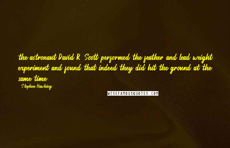 Stephen Hawking Quotes: the astronaut David R. Scott performed the feather and lead weight experiment and found that indeed they did hit the ground at the same time.