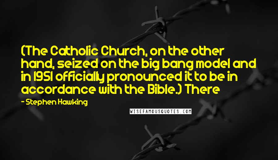 Stephen Hawking Quotes: (The Catholic Church, on the other hand, seized on the big bang model and in 1951 officially pronounced it to be in accordance with the Bible.) There