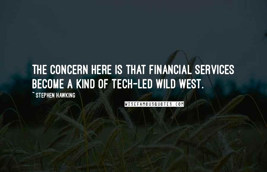 Stephen Hawking Quotes: The concern here is that financial services become a kind of tech-led Wild West.