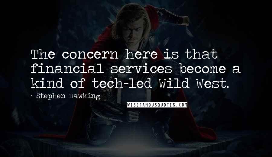 Stephen Hawking Quotes: The concern here is that financial services become a kind of tech-led Wild West.