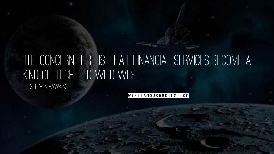 Stephen Hawking Quotes: The concern here is that financial services become a kind of tech-led Wild West.