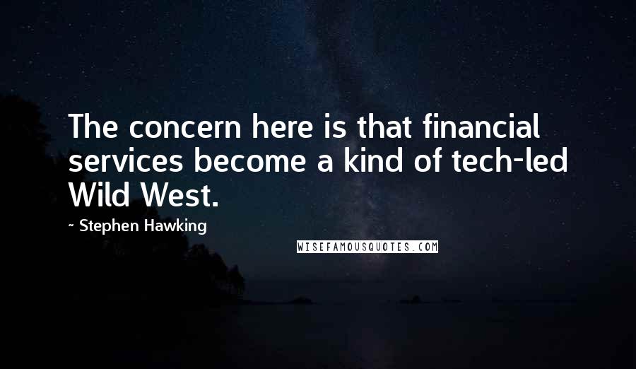 Stephen Hawking Quotes: The concern here is that financial services become a kind of tech-led Wild West.