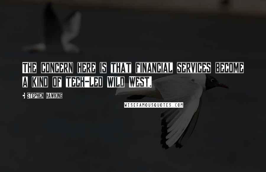 Stephen Hawking Quotes: The concern here is that financial services become a kind of tech-led Wild West.